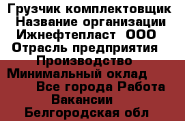 Грузчик-комплектовщик › Название организации ­ Ижнефтепласт, ООО › Отрасль предприятия ­ Производство › Минимальный оклад ­ 20 000 - Все города Работа » Вакансии   . Белгородская обл.